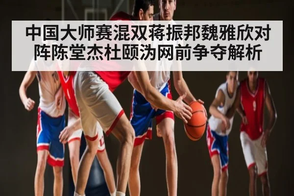 中国大师赛混双蒋振邦魏雅欣对阵陈堂杰杜颐沩网前争夺解析 | Kaiyun