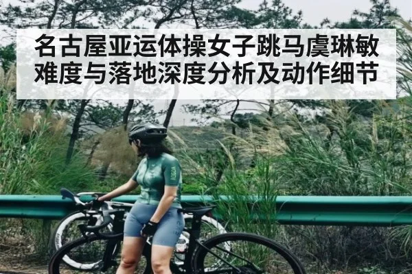 名古屋亚运体操女子跳马虞琳敏难度与落地深度分析及动作细节 | Kaiyun